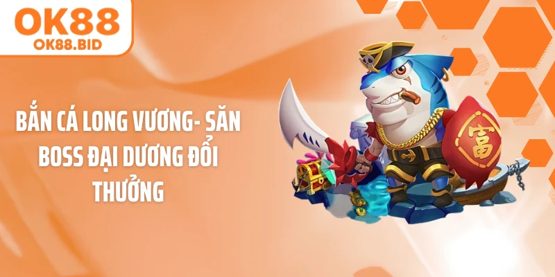 Bắn Cá Long Vương- Săn Boss Đại Dương Đổi Thưởng
