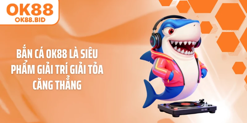 Bắn cá OK88 là siêu phẩm giải trí giải tỏa căng thẳng