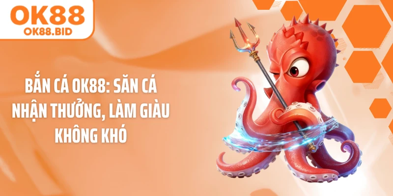 Bắn Cá OK88: Săn Cá Nhận Thưởng, Làm Giàu Không Khó