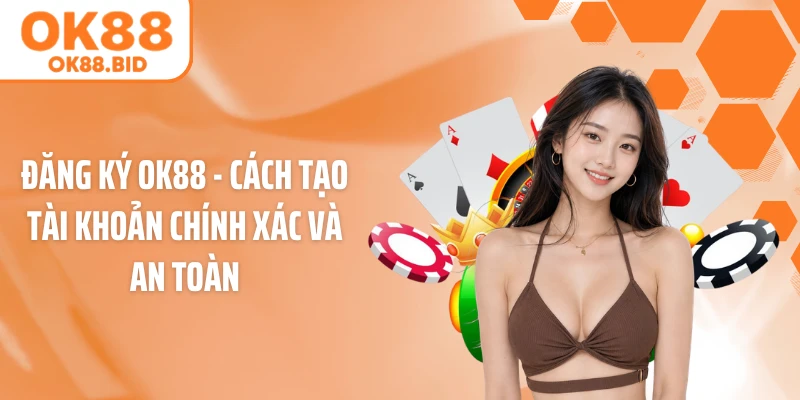 Đăng Ký OK88 - Cách Tạo Tài Khoản Chính Xác Và An Toàn