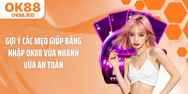 Gợi ý các mẹo giúp đăng nhập OK88 vừa nhanh vừa an toàn