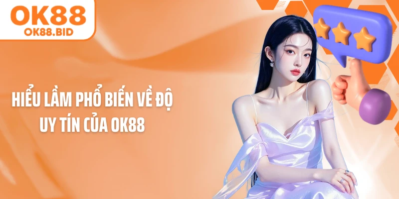 Hiểu lầm phổ biến về độ uy tín của OK88