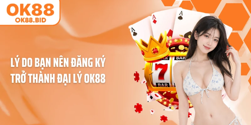 Lý do bạn nên đăng ký trở thành đại lý OK88