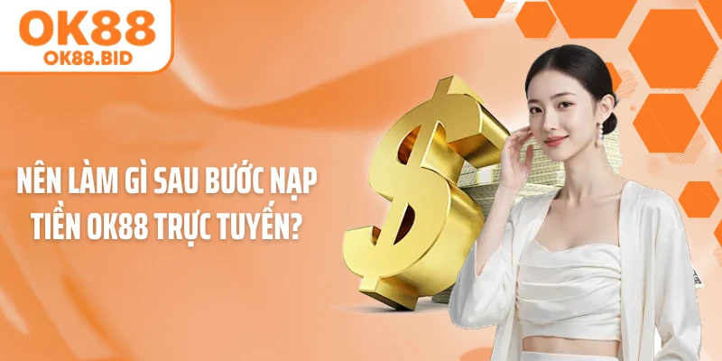 Nên làm gì sau bước nạp tiền OK88 trực tuyến?