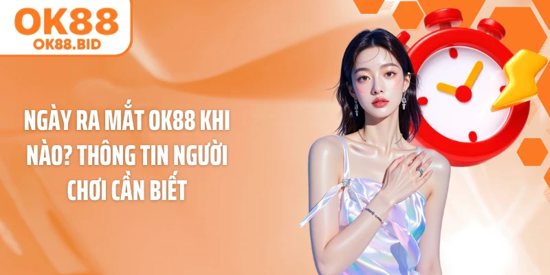 Ngày Ra Mắt OK88 Khi Nào? Thông Tin Người Chơi Cần Biết