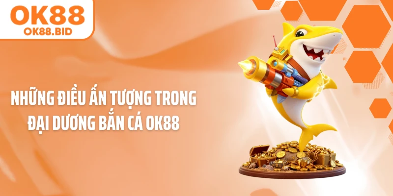 Những điều ấn tượng trong đại dương bắn cá OK88