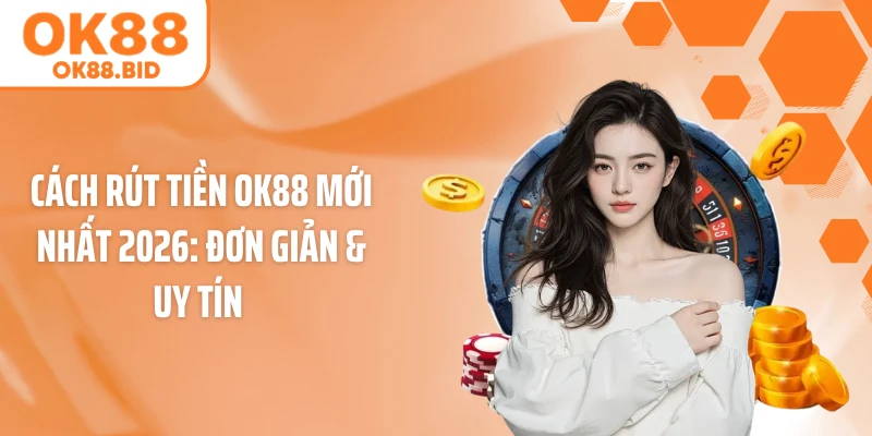 Cách Rút Tiền OK88 Mới Nhất 2026: Đơn Giản & Uy Tín 