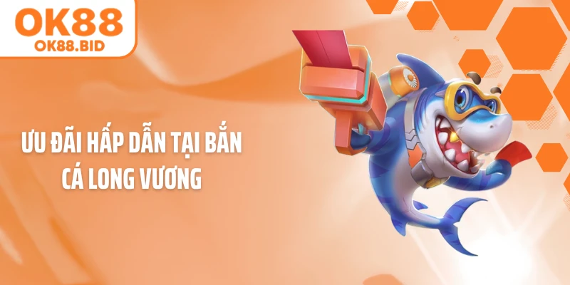 Ưu đãi hấp dẫn tại bắn cá Long Vương