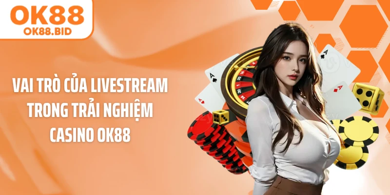 Vai trò của Livestream trong trải nghiệm casino OK88