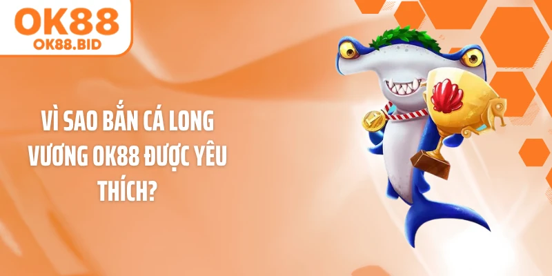 Vì sao bắn cá Long Vương OK88 được yêu thích?